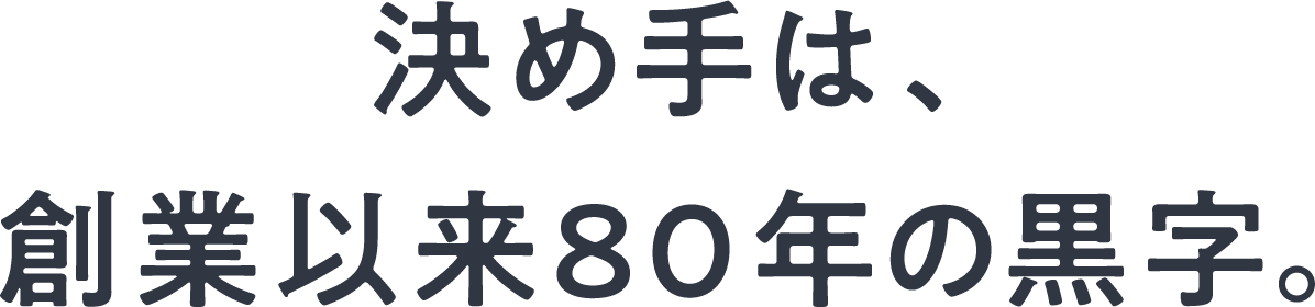 決め手は、創業以来80年の黒字。