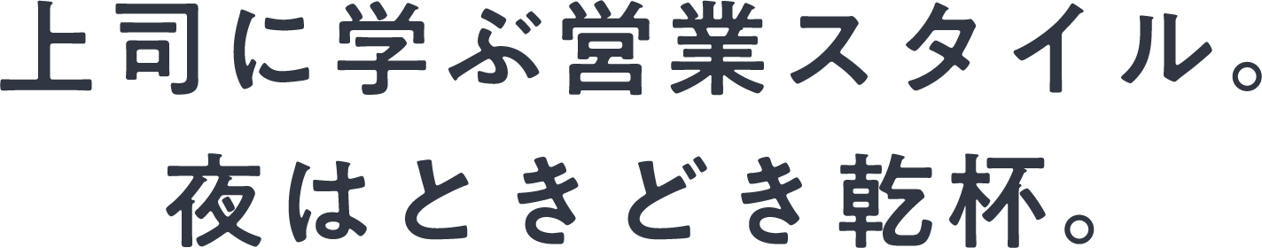 上司に学ぶ営業スタイル。夜はときどき乾杯。