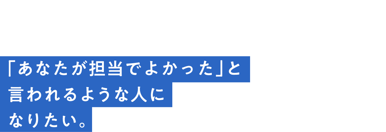 interview02「あなたが担当でよかった」と言われるような人になりたい