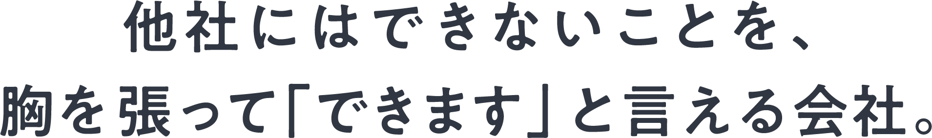 他社にはできないことを、胸を張って「できます」と言える会社 。