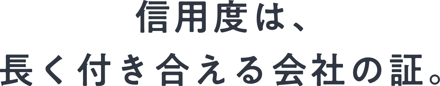 信用度は、長く付き合える会社の証。