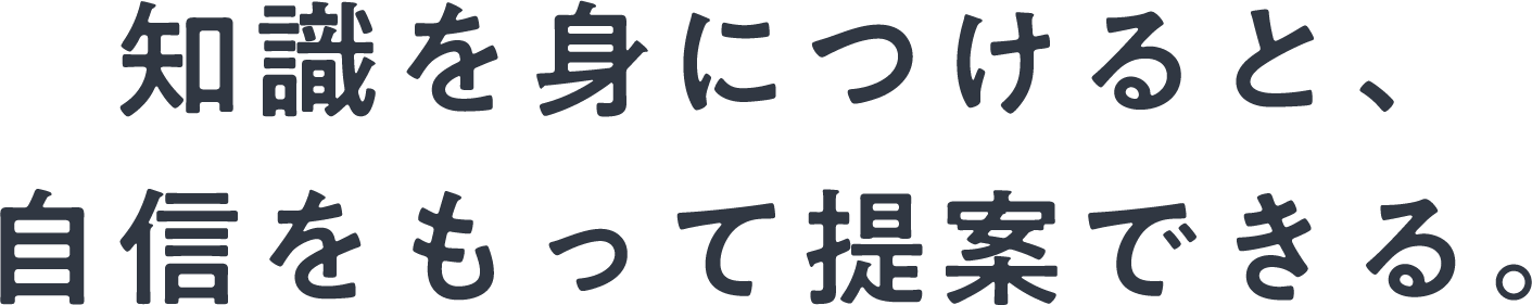 知識を身につけると、自信をもって提案できる。