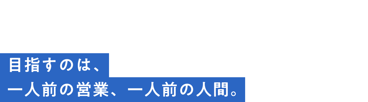 interview05目指すのは、一人前の営業、一人前の人間。