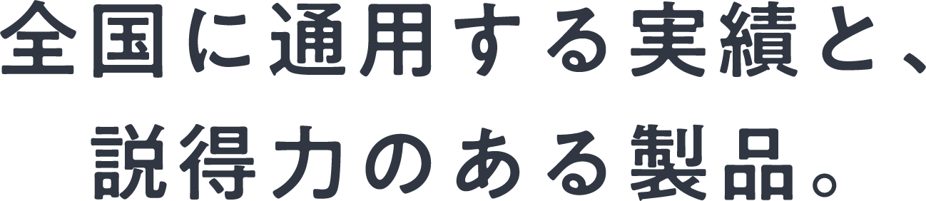 全国に通用する実績と、説得力のある製品。