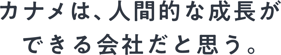 カナメは、人間的な成長ができる会社だと思う。